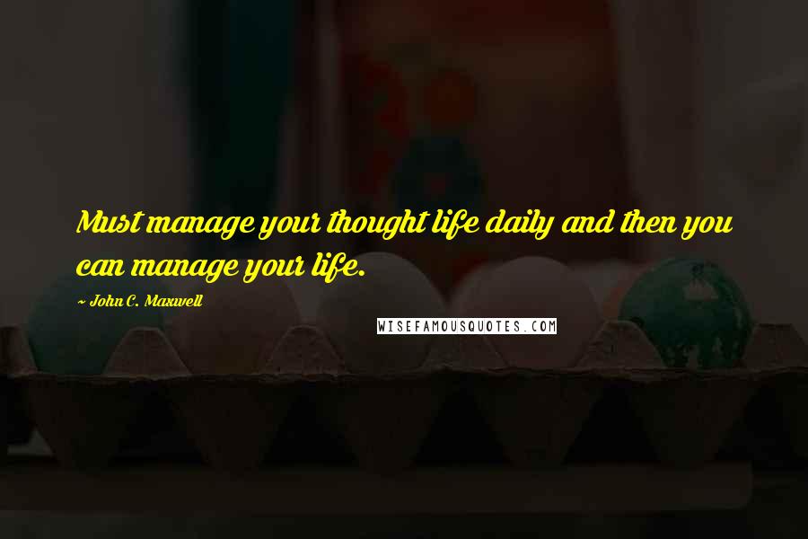 John C. Maxwell Quotes: Must manage your thought life daily and then you can manage your life.