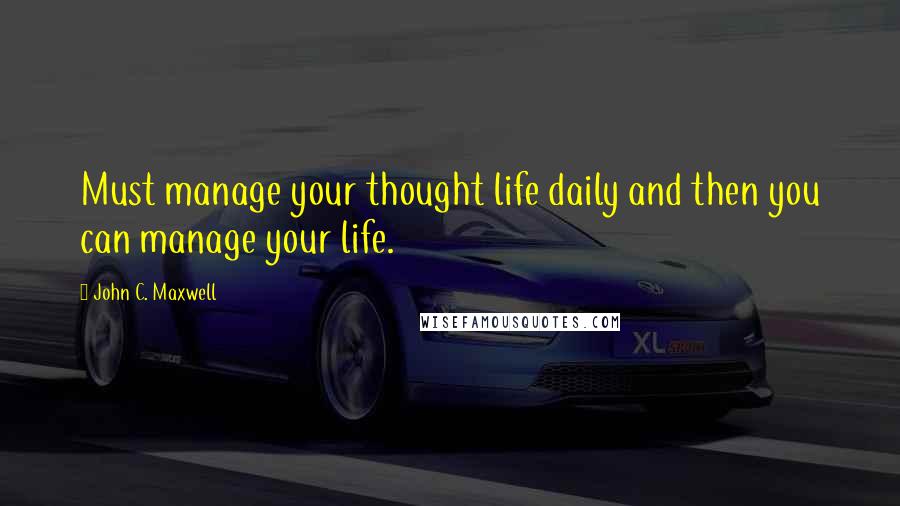 John C. Maxwell Quotes: Must manage your thought life daily and then you can manage your life.