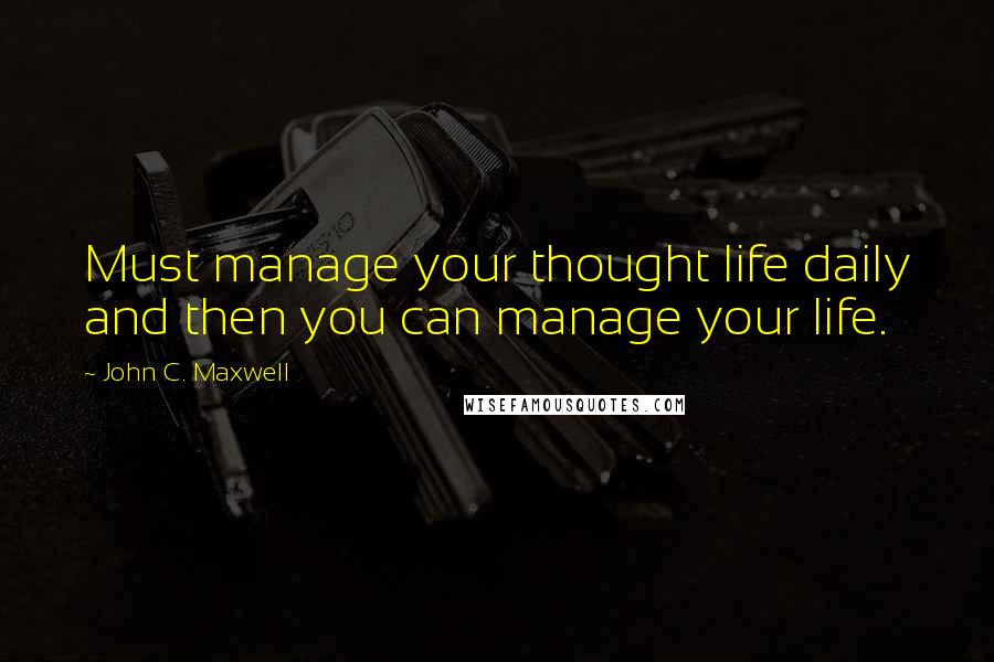 John C. Maxwell Quotes: Must manage your thought life daily and then you can manage your life.