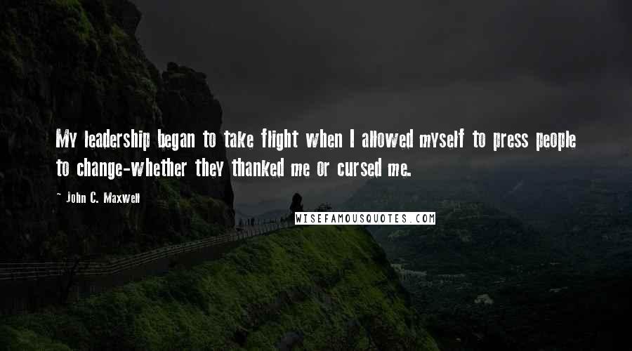 John C. Maxwell Quotes: My leadership began to take flight when I allowed myself to press people to change-whether they thanked me or cursed me.