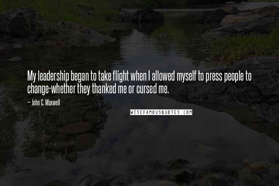 John C. Maxwell Quotes: My leadership began to take flight when I allowed myself to press people to change-whether they thanked me or cursed me.