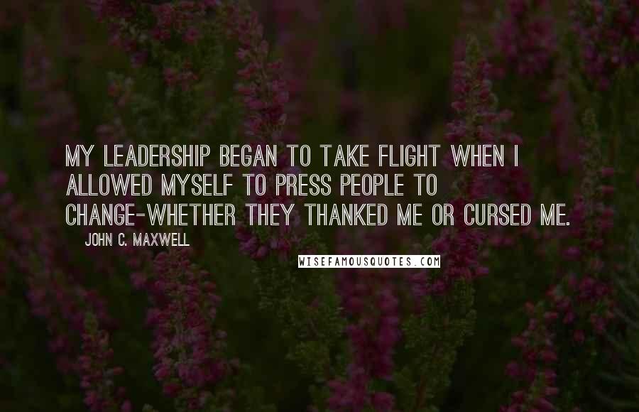 John C. Maxwell Quotes: My leadership began to take flight when I allowed myself to press people to change-whether they thanked me or cursed me.