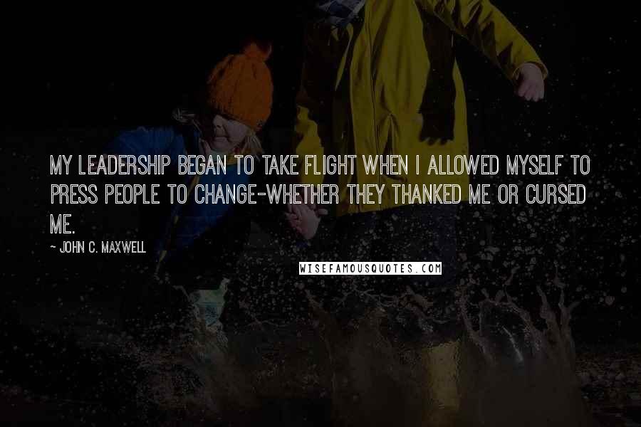 John C. Maxwell Quotes: My leadership began to take flight when I allowed myself to press people to change-whether they thanked me or cursed me.