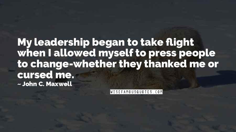 John C. Maxwell Quotes: My leadership began to take flight when I allowed myself to press people to change-whether they thanked me or cursed me.