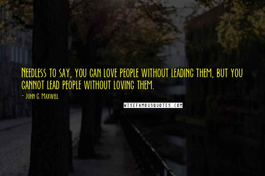 John C. Maxwell Quotes: Needless to say, you can love people without leading them, but you cannot lead people without loving them.