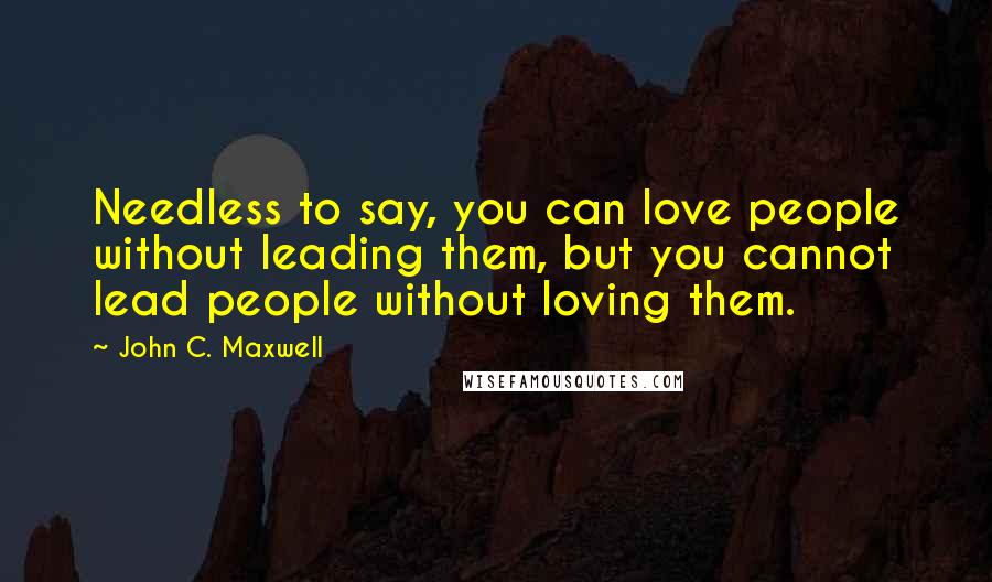 John C. Maxwell Quotes: Needless to say, you can love people without leading them, but you cannot lead people without loving them.