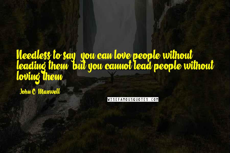 John C. Maxwell Quotes: Needless to say, you can love people without leading them, but you cannot lead people without loving them.