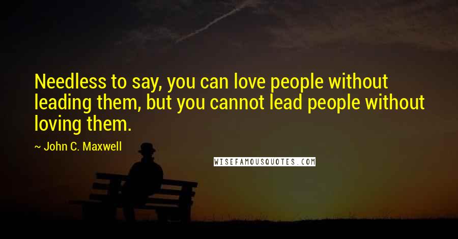 John C. Maxwell Quotes: Needless to say, you can love people without leading them, but you cannot lead people without loving them.