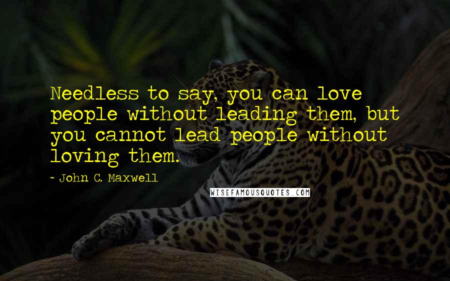 John C. Maxwell Quotes: Needless to say, you can love people without leading them, but you cannot lead people without loving them.