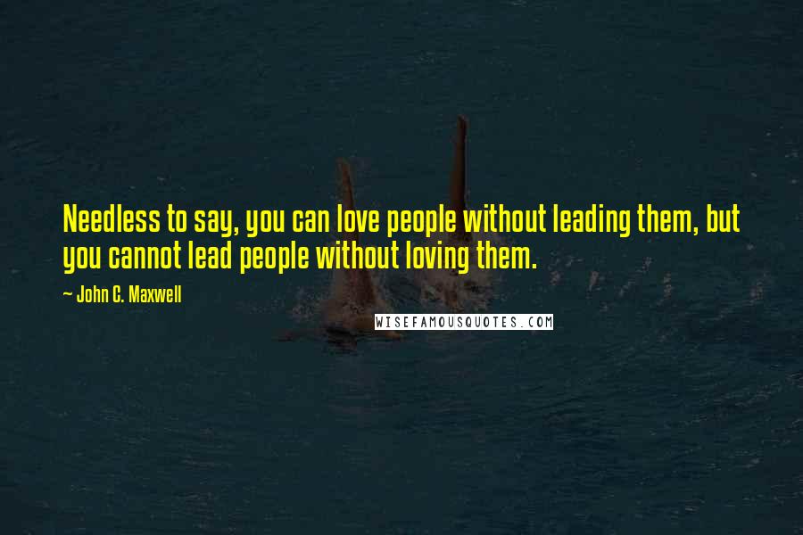 John C. Maxwell Quotes: Needless to say, you can love people without leading them, but you cannot lead people without loving them.