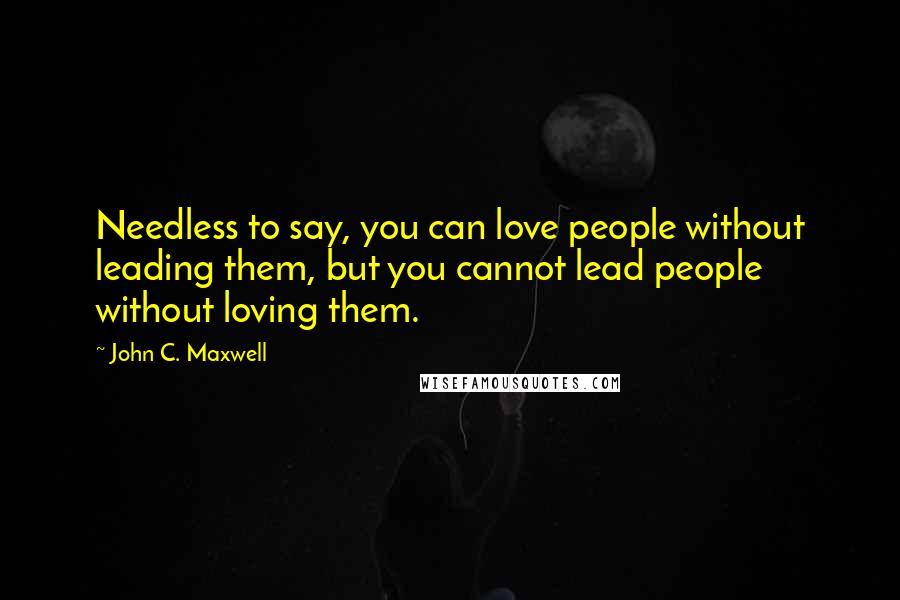 John C. Maxwell Quotes: Needless to say, you can love people without leading them, but you cannot lead people without loving them.