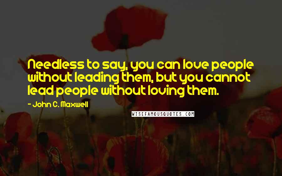 John C. Maxwell Quotes: Needless to say, you can love people without leading them, but you cannot lead people without loving them.