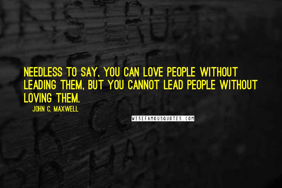 John C. Maxwell Quotes: Needless to say, you can love people without leading them, but you cannot lead people without loving them.