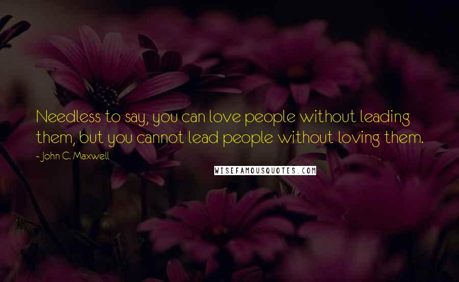 John C. Maxwell Quotes: Needless to say, you can love people without leading them, but you cannot lead people without loving them.