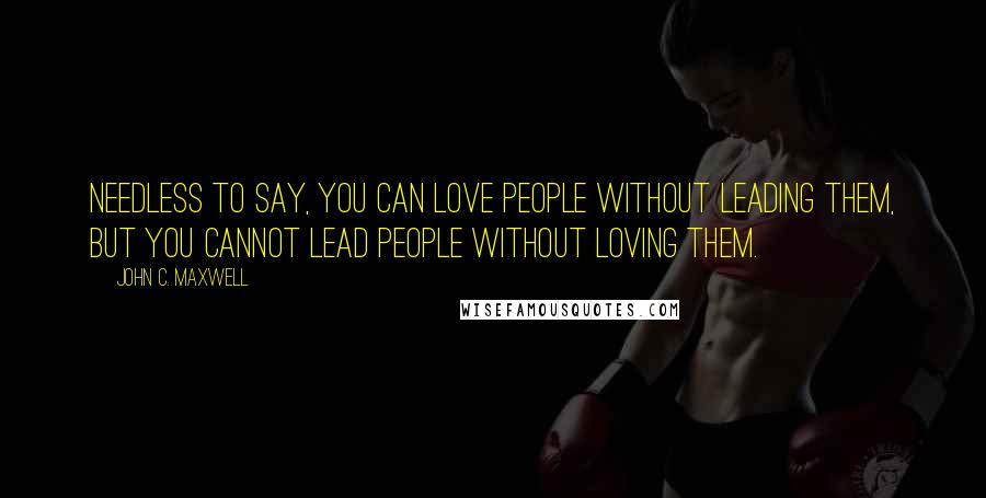 John C. Maxwell Quotes: Needless to say, you can love people without leading them, but you cannot lead people without loving them.
