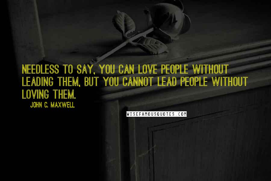 John C. Maxwell Quotes: Needless to say, you can love people without leading them, but you cannot lead people without loving them.