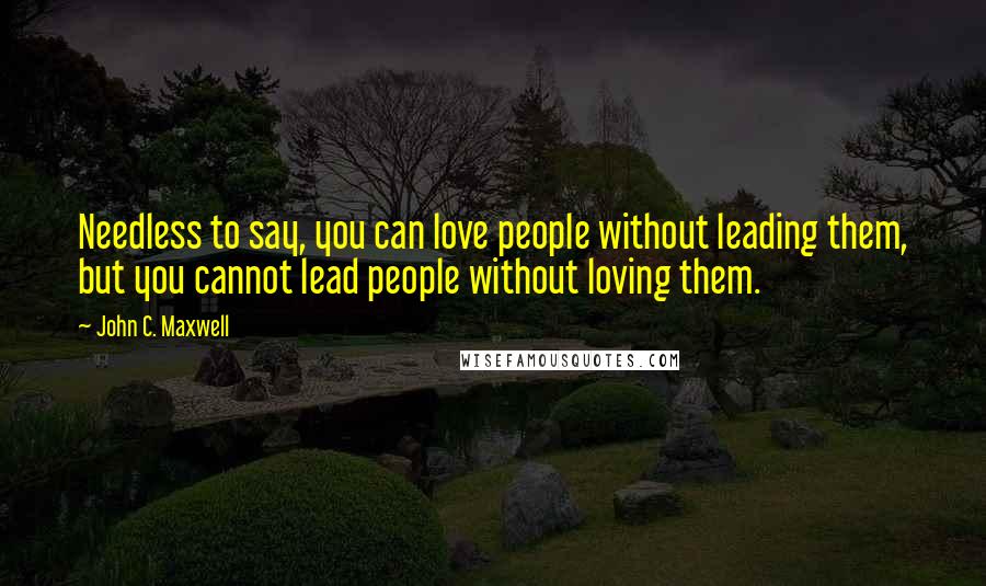 John C. Maxwell Quotes: Needless to say, you can love people without leading them, but you cannot lead people without loving them.