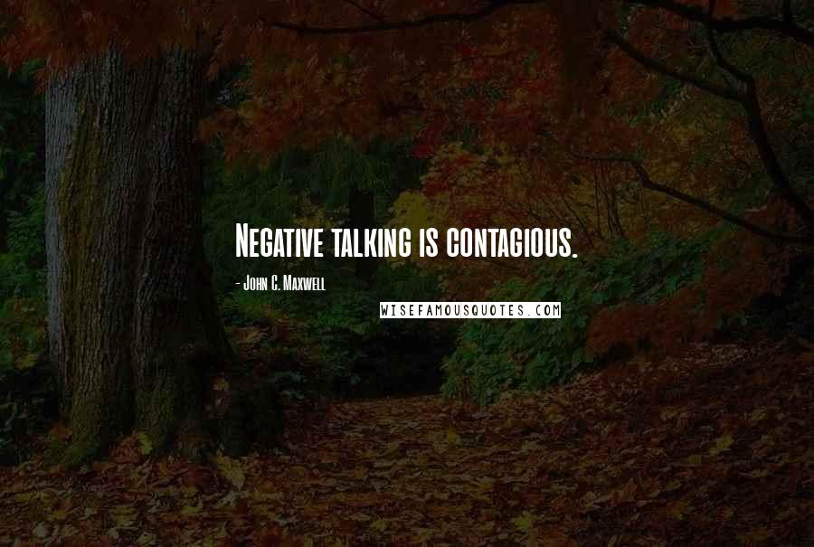 John C. Maxwell Quotes: Negative talking is contagious.