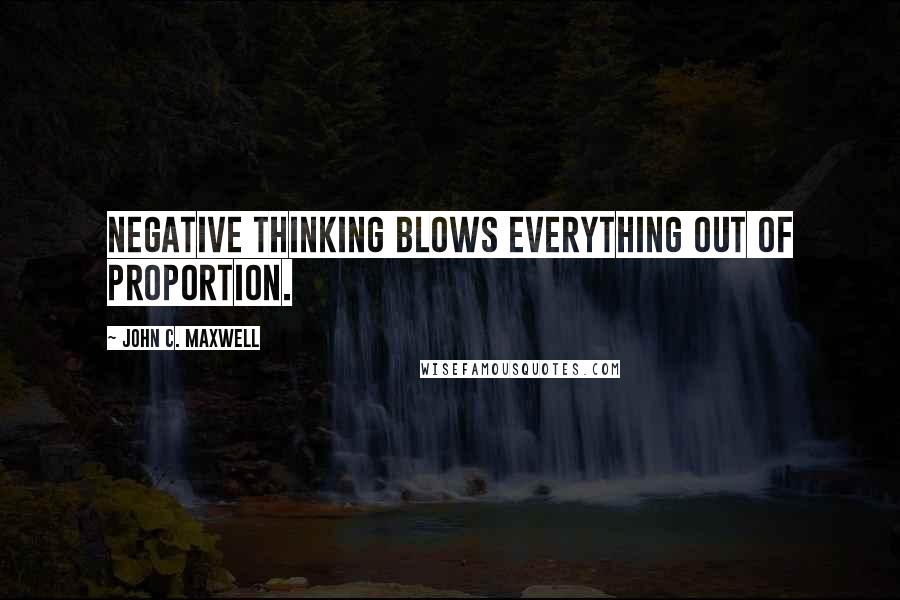 John C. Maxwell Quotes: Negative thinking blows everything out of proportion.