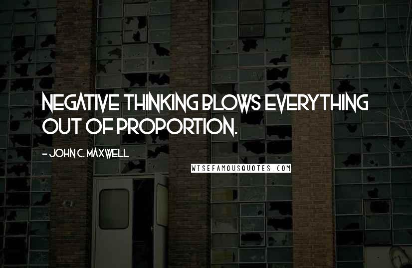 John C. Maxwell Quotes: Negative thinking blows everything out of proportion.