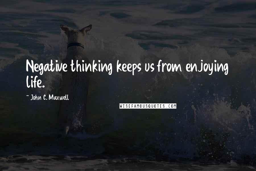 John C. Maxwell Quotes: Negative thinking keeps us from enjoying life.