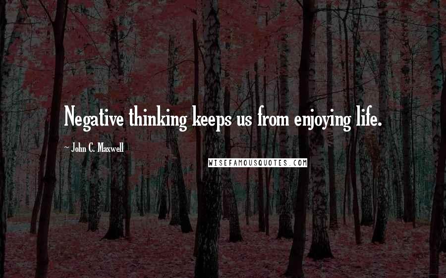 John C. Maxwell Quotes: Negative thinking keeps us from enjoying life.