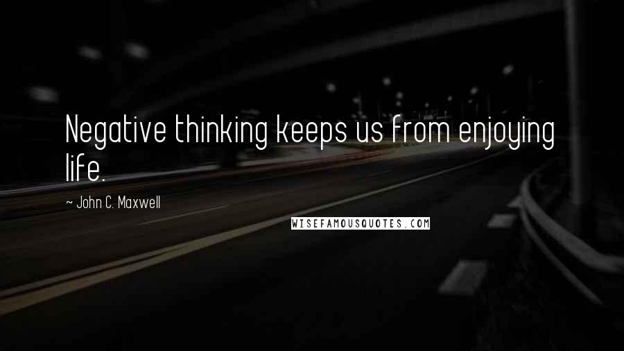 John C. Maxwell Quotes: Negative thinking keeps us from enjoying life.