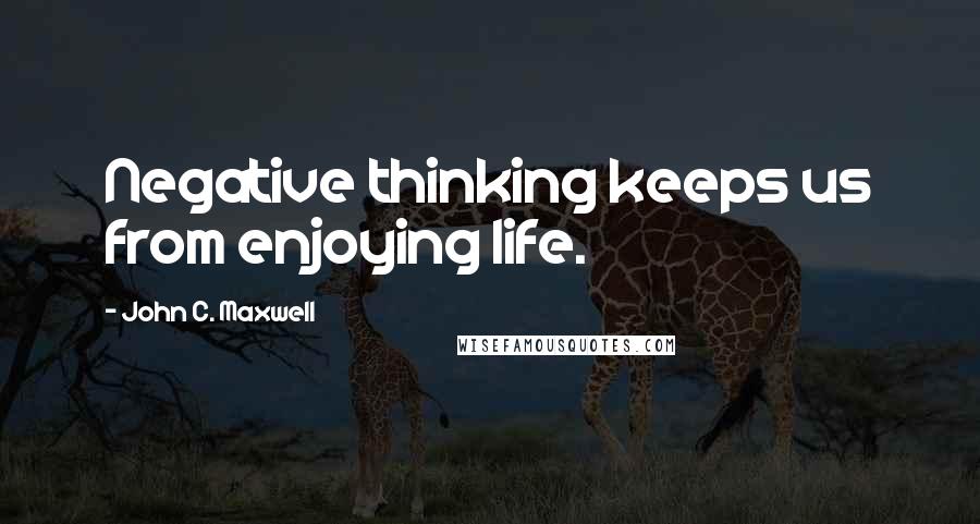 John C. Maxwell Quotes: Negative thinking keeps us from enjoying life.