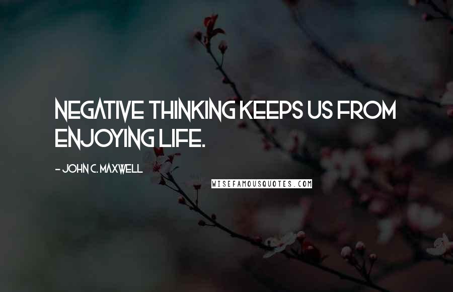 John C. Maxwell Quotes: Negative thinking keeps us from enjoying life.