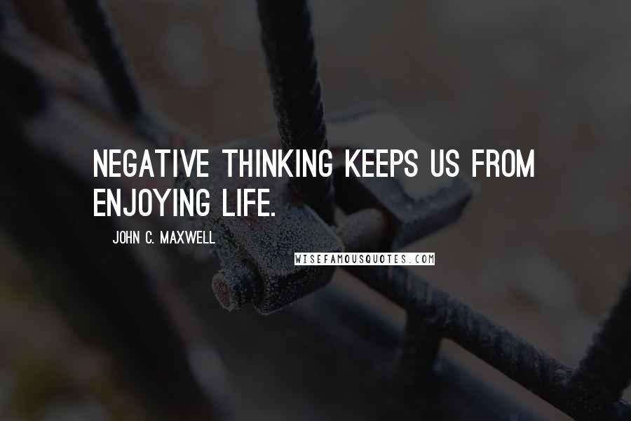 John C. Maxwell Quotes: Negative thinking keeps us from enjoying life.