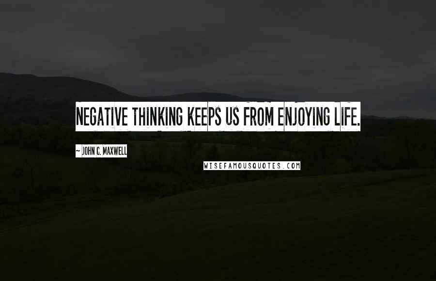 John C. Maxwell Quotes: Negative thinking keeps us from enjoying life.