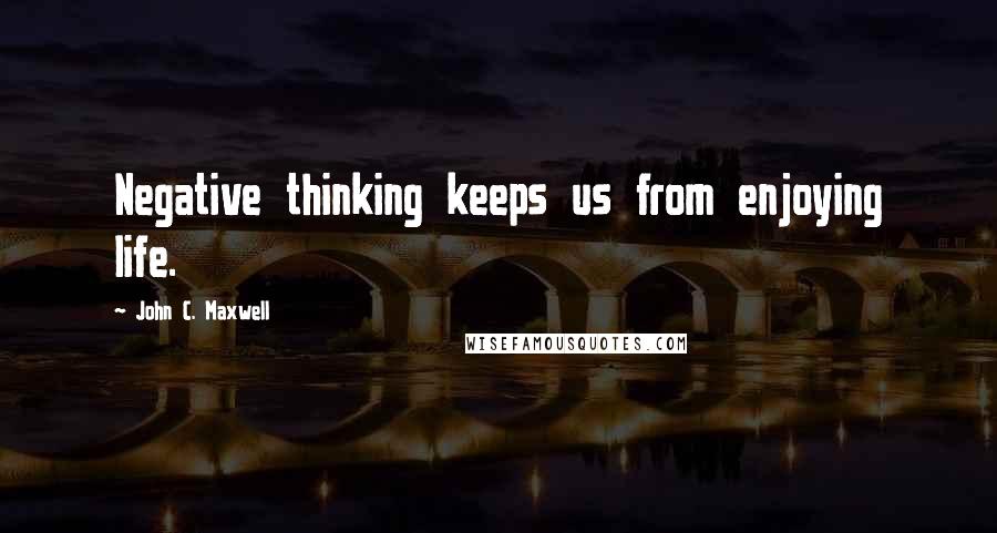 John C. Maxwell Quotes: Negative thinking keeps us from enjoying life.