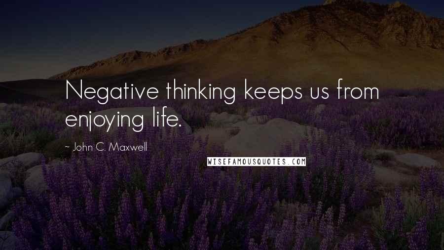 John C. Maxwell Quotes: Negative thinking keeps us from enjoying life.