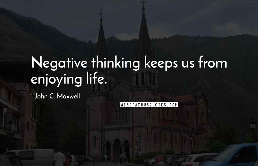 John C. Maxwell Quotes: Negative thinking keeps us from enjoying life.