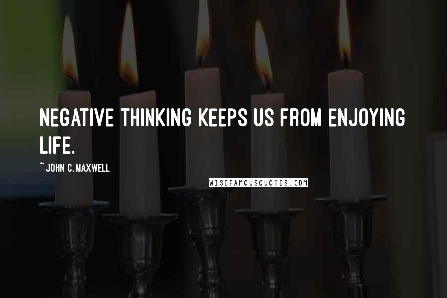 John C. Maxwell Quotes: Negative thinking keeps us from enjoying life.