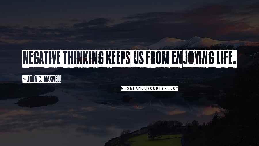 John C. Maxwell Quotes: Negative thinking keeps us from enjoying life.