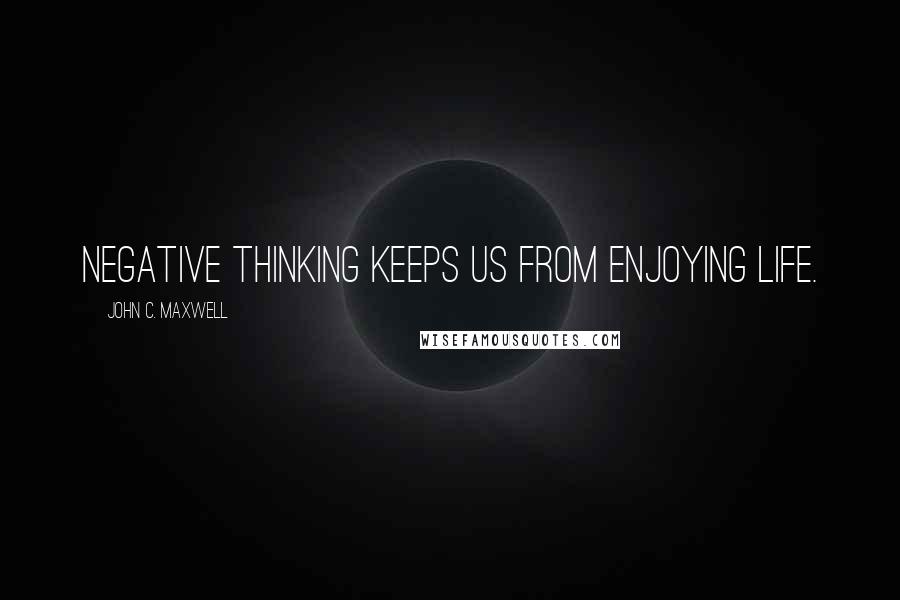 John C. Maxwell Quotes: Negative thinking keeps us from enjoying life.