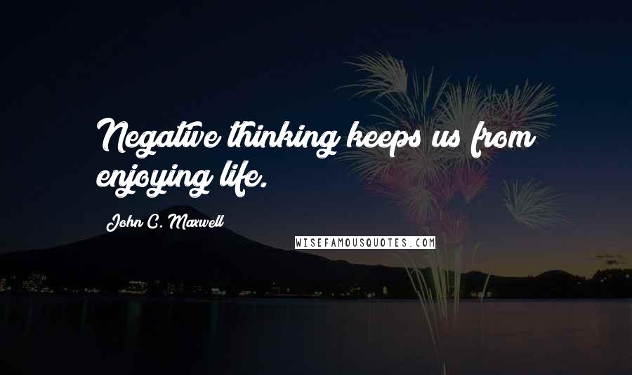 John C. Maxwell Quotes: Negative thinking keeps us from enjoying life.