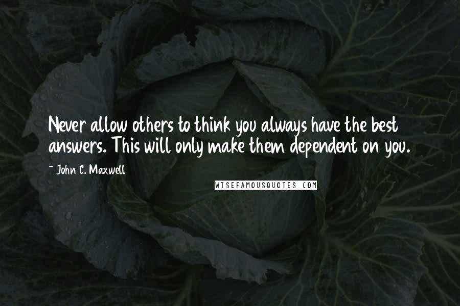 John C. Maxwell Quotes: Never allow others to think you always have the best answers. This will only make them dependent on you.