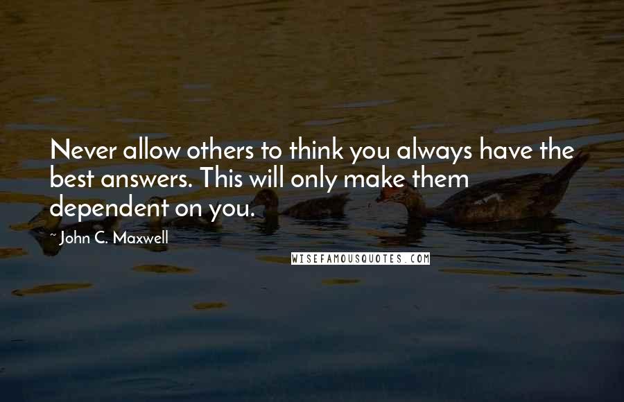 John C. Maxwell Quotes: Never allow others to think you always have the best answers. This will only make them dependent on you.