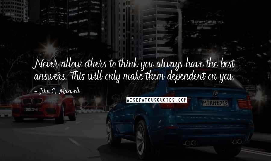 John C. Maxwell Quotes: Never allow others to think you always have the best answers. This will only make them dependent on you.