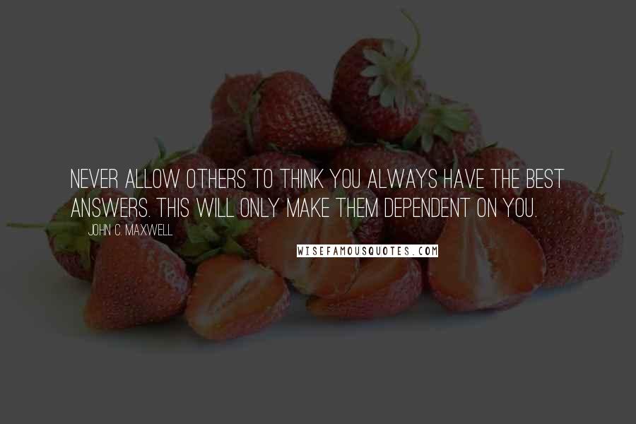 John C. Maxwell Quotes: Never allow others to think you always have the best answers. This will only make them dependent on you.