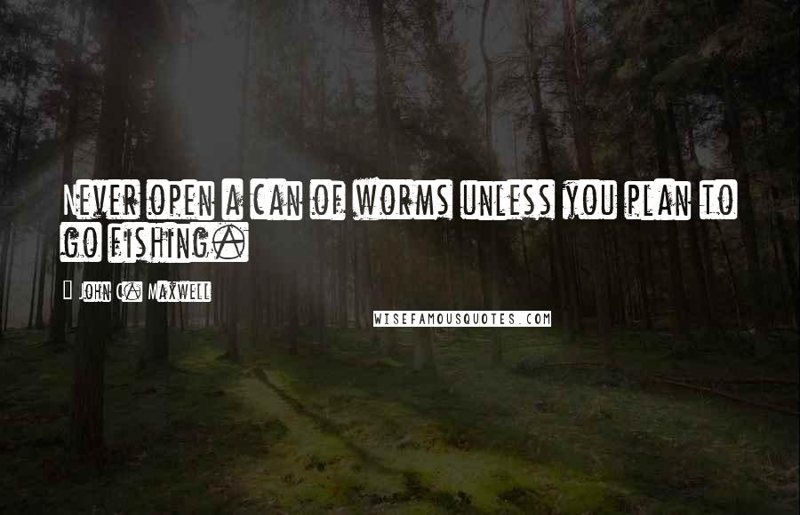 John C. Maxwell Quotes: Never open a can of worms unless you plan to go fishing.