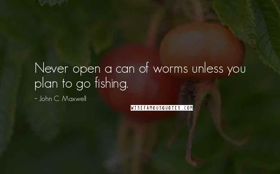 John C. Maxwell Quotes: Never open a can of worms unless you plan to go fishing.