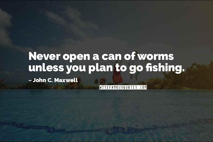 John C. Maxwell Quotes: Never open a can of worms unless you plan to go fishing.