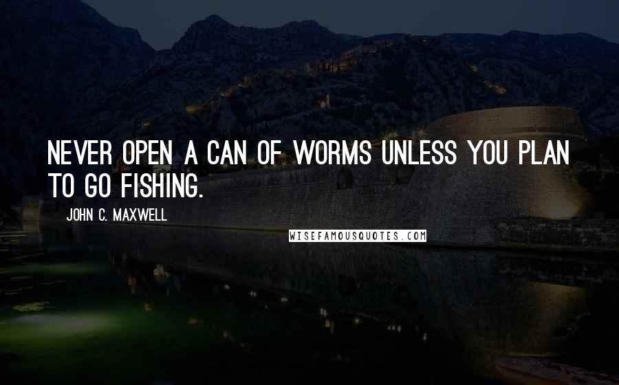 John C. Maxwell Quotes: Never open a can of worms unless you plan to go fishing.