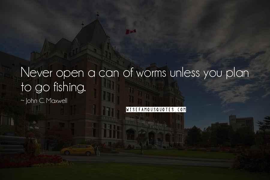 John C. Maxwell Quotes: Never open a can of worms unless you plan to go fishing.