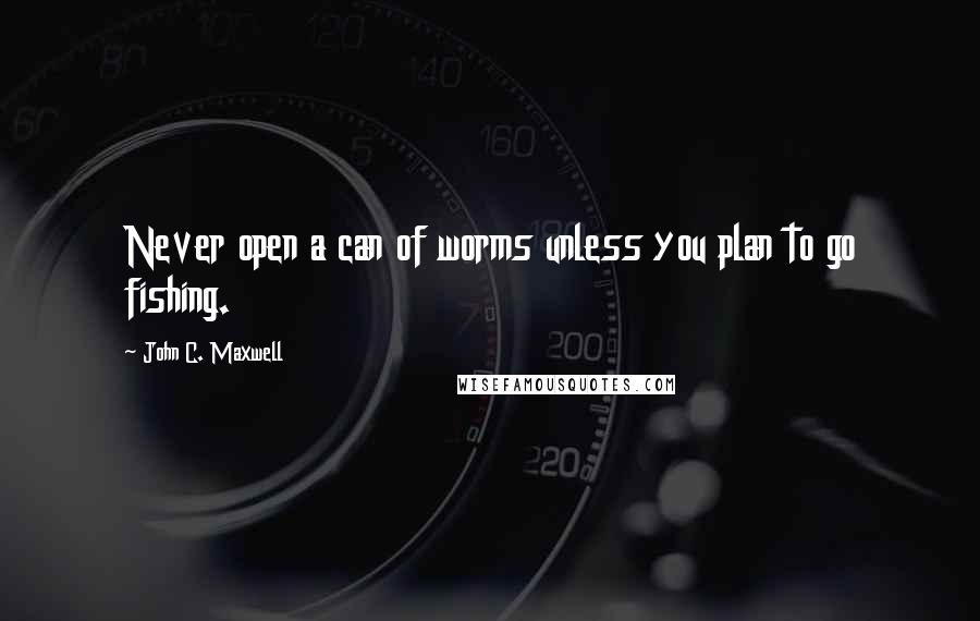 John C. Maxwell Quotes: Never open a can of worms unless you plan to go fishing.