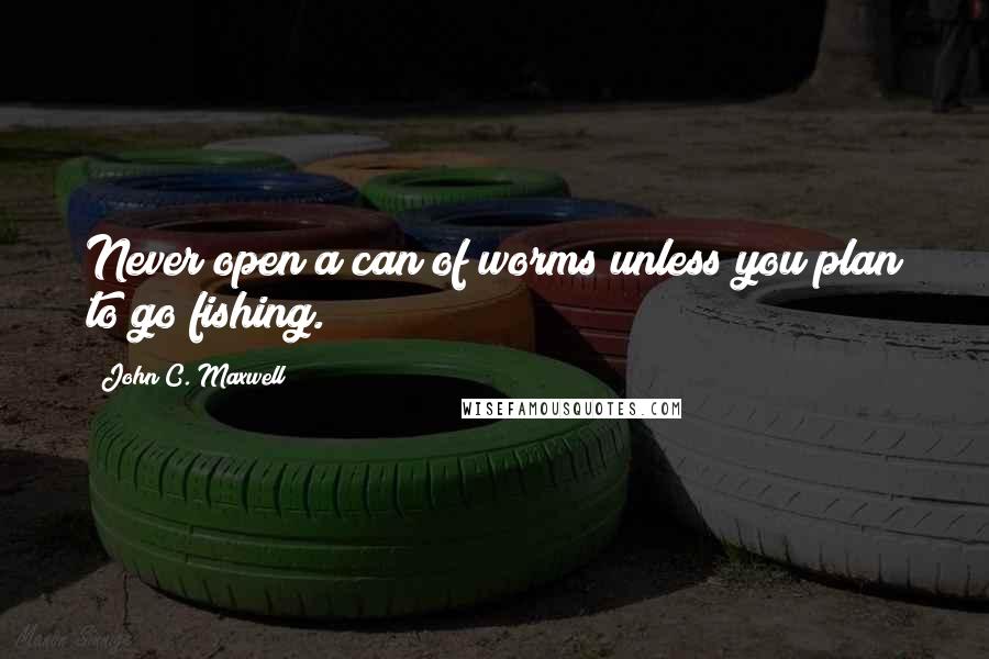 John C. Maxwell Quotes: Never open a can of worms unless you plan to go fishing.