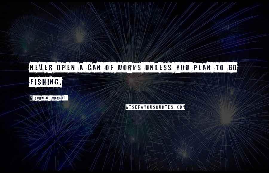 John C. Maxwell Quotes: Never open a can of worms unless you plan to go fishing.